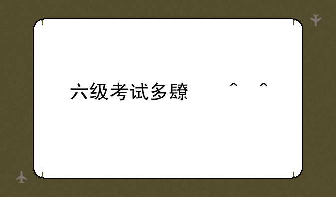 六级考试多长时间