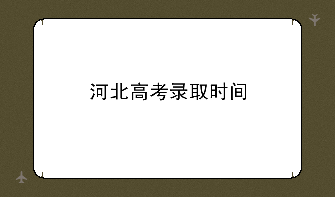 河北高考录取时间