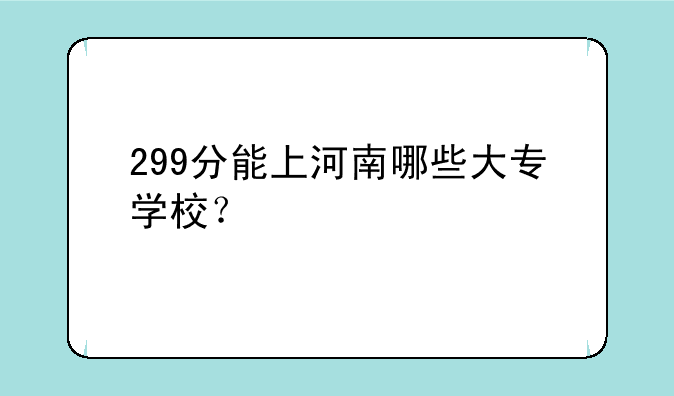 299分能上河南哪些大专学校？