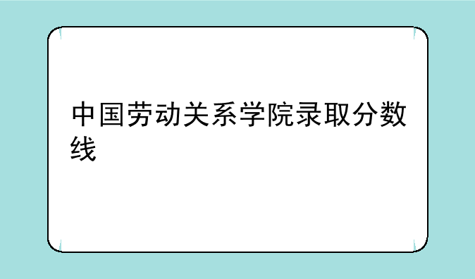 中国劳动关系学院录取分数线
