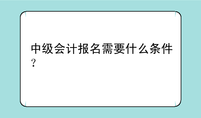中级会计报名需要什么条件？