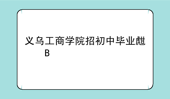 义乌工商学院招初中毕业生吗