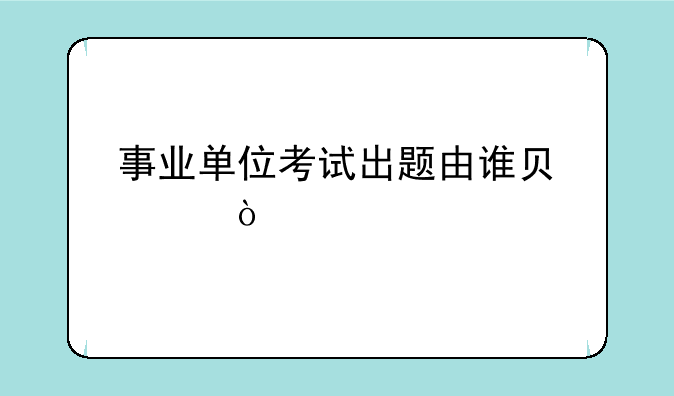 事业单位考试出题由谁负责？