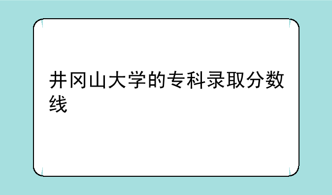 井冈山大学的专科录取分数线