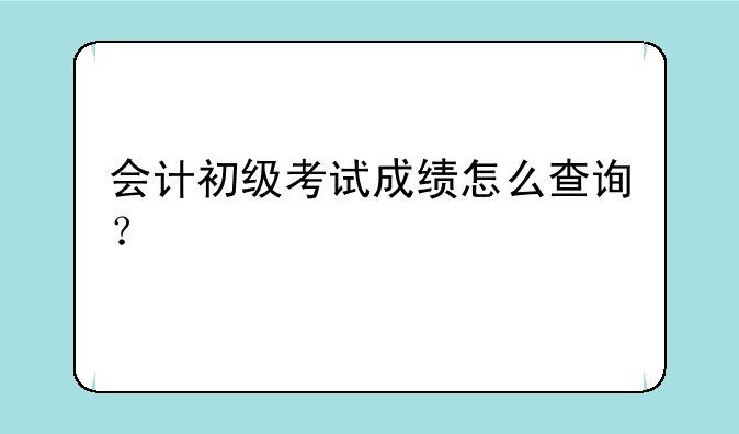 会计初级考试成绩怎么查询？