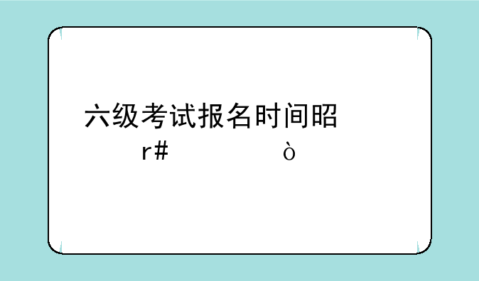 六级考试报名时间是几月几？