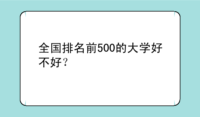全国排名前500的大学好不好？