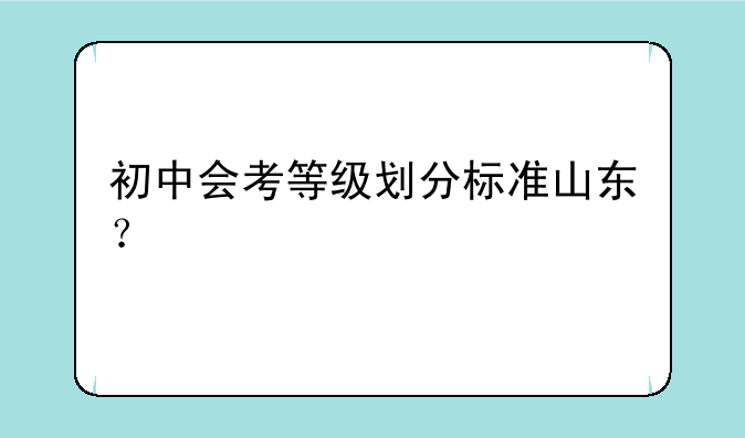 初中会考等级划分标准山东？