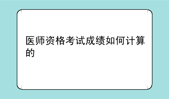 医师资格考试成绩如何计算的