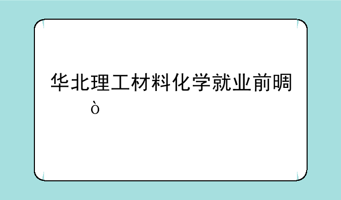华北理工材料化学就业前景？
