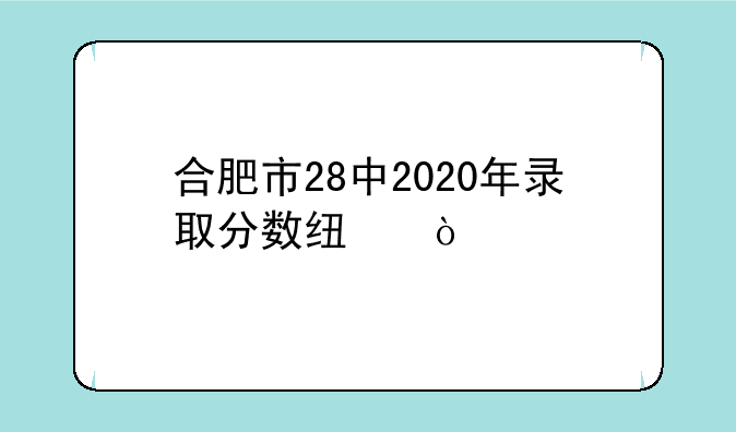 合肥市28中2020年录取分数线？