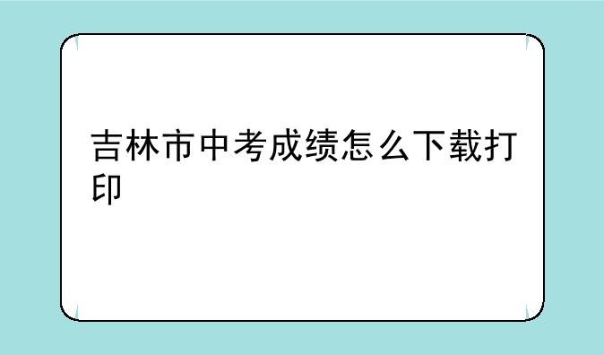 吉林市中考成绩怎么下载打印