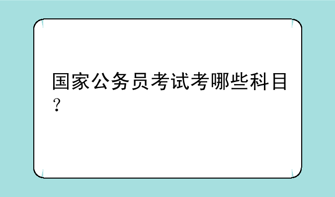 国家公务员考试考哪些科目？