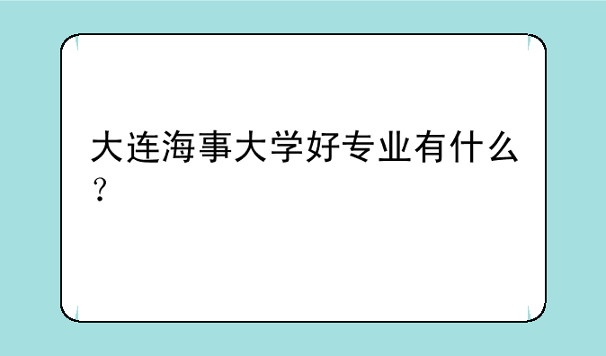 大连海事大学好专业有什么？