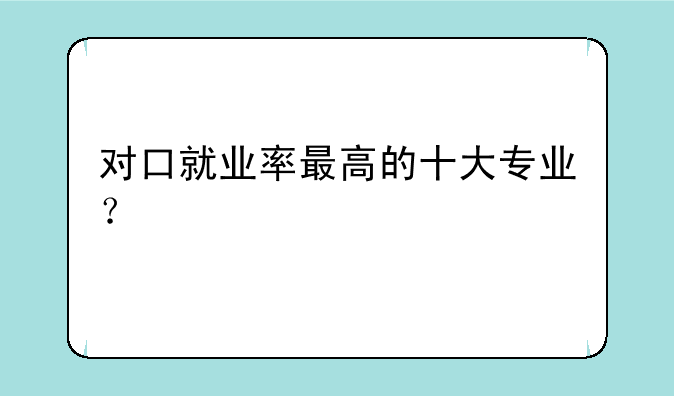 对口就业率最高的十大专业？