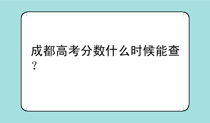 成都高考分数什么时候能查？