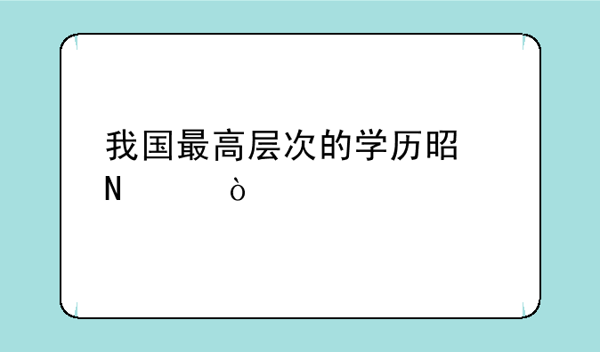 我国最高层次的学历是哪个？