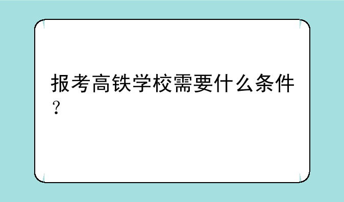 报考高铁学校需要什么条件？