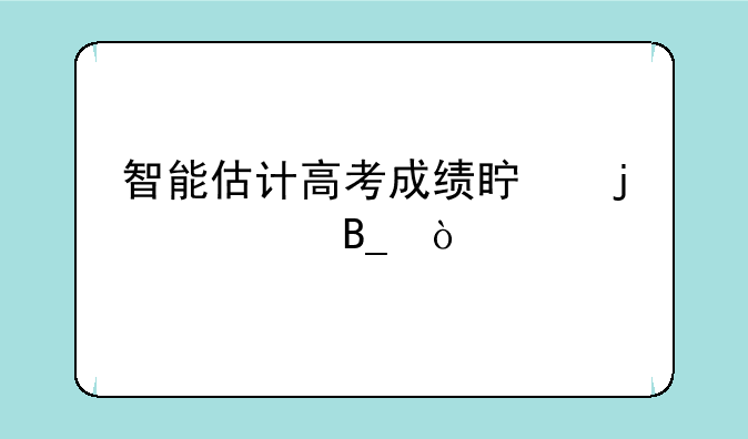 智能估计高考成绩真的准吗？