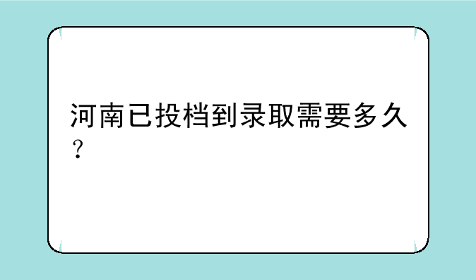河南已投档到录取需要多久？
