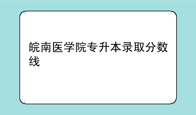 皖南医学院专升本录取分数线