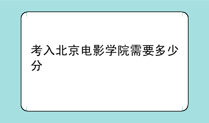 考入北京电影学院需要多少分