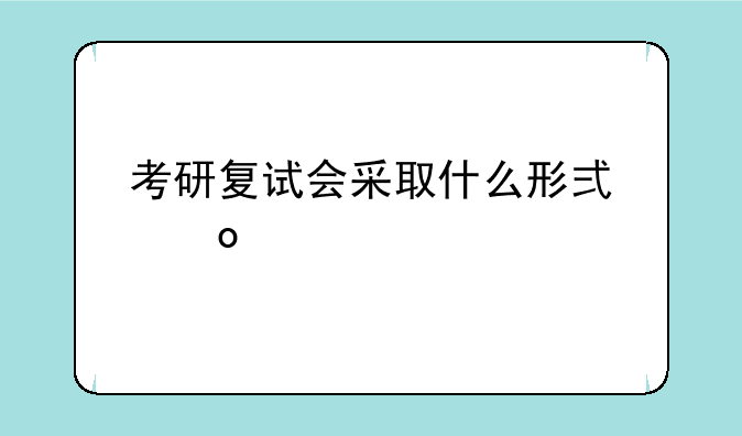 考研复试会采取什么形式进行