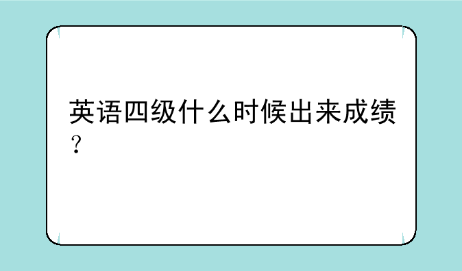 英语四级什么时候出来成绩？