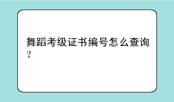 舞蹈考级证书编号怎么查询？