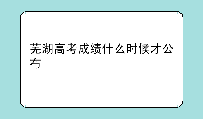 芜湖高考成绩什么时候才公布
