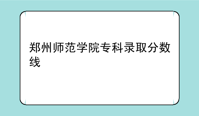 郑州师范学院专科录取分数线