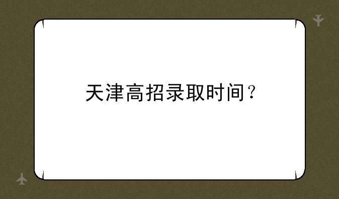 天津高招录取时间？