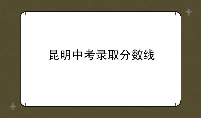 昆明中考录取分数线