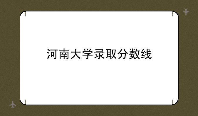 河南大学录取分数线