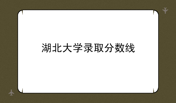 湖北大学录取分数线