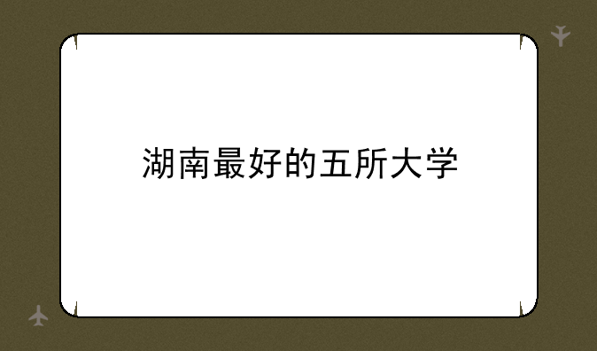 湖南最好的五所大学