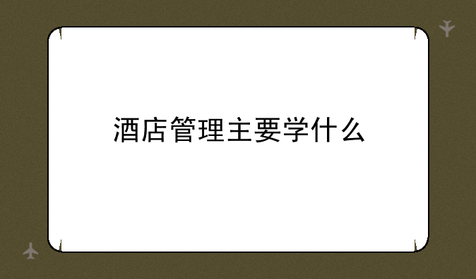 酒店管理主要学什么