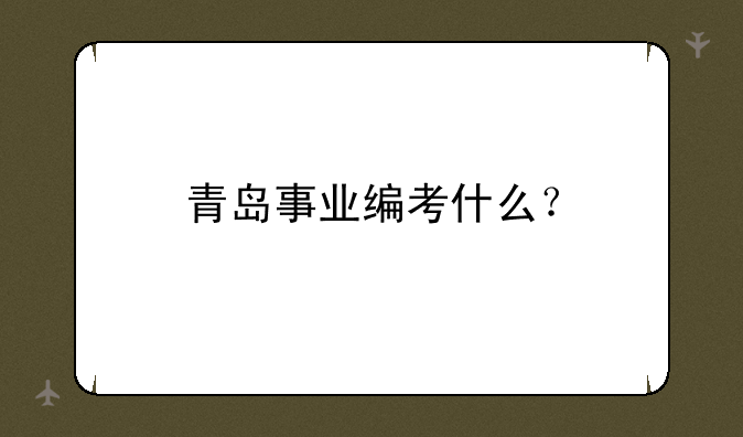 青岛事业编考什么？