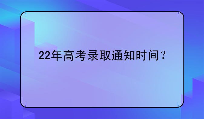 22年高考录取通知时间？