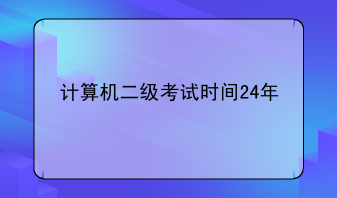 计算机二级考试时间24年