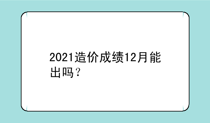 2021造价成绩12月能出吗？