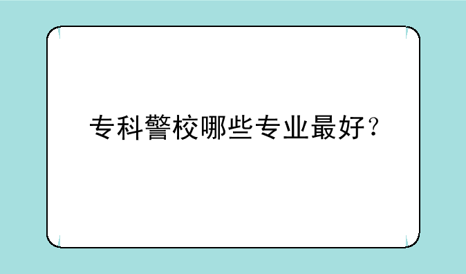 专科警校哪些专业最好？
