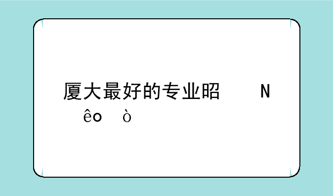 厦大最好的专业是哪些？