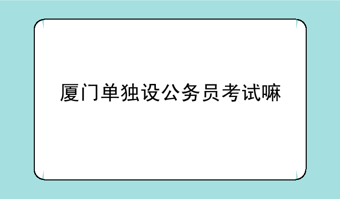 厦门单独设公务员考试嘛