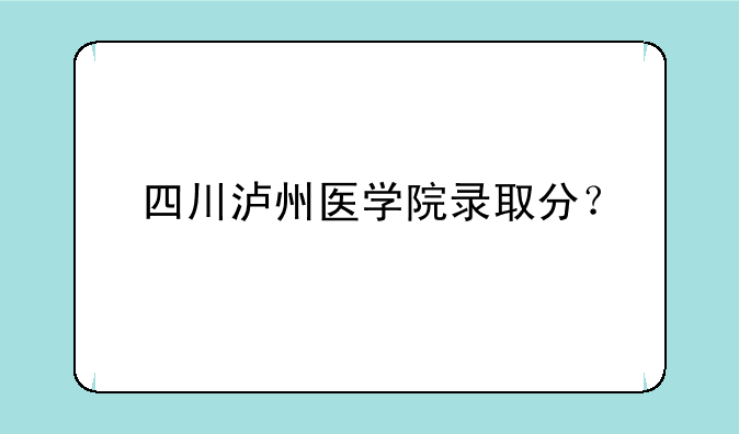 四川泸州医学院录取分？