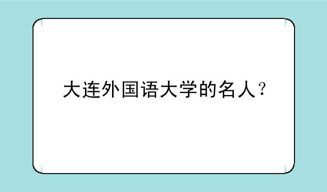 大连外国语大学的名人？