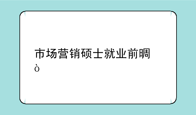 市场营销硕士就业前景？