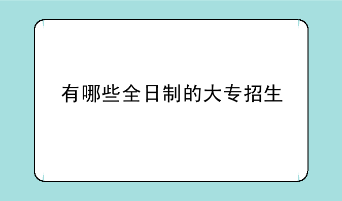 有哪些全日制的大专招生