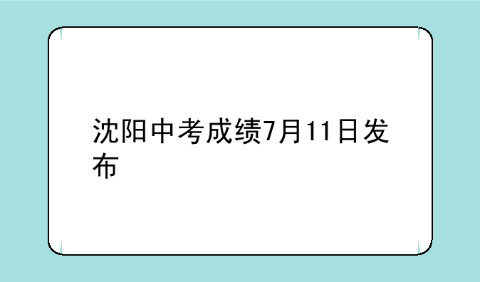 沈阳中考成绩7月11日发布