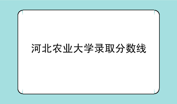 河北农业大学录取分数线